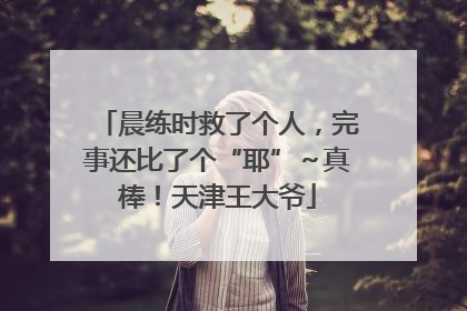 晨练时救了个人，完事还比了个“耶”～真棒！天津王大爷