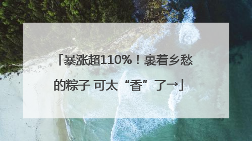 暴涨超110%！裹着乡愁的粽子 可太“香”了→