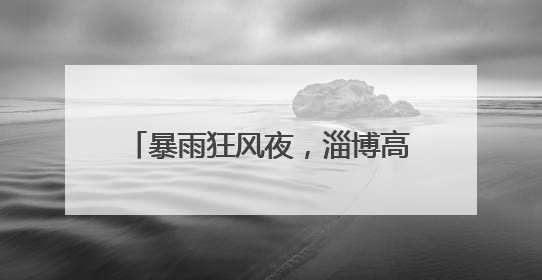 暴雨狂风夜，淄博高新区紧急抢险在行动