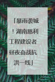 暴雨袭城！湖南慈利工程建设者昼夜奋战抗洪一线
