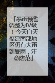 暴雨预警调整为Ⅳ级！今天白天福建南部地区仍有大雨到暴雨，注意防范