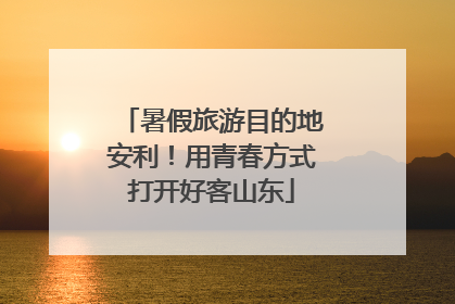 暑假旅游目的地安利！用青春方式打开好客山东