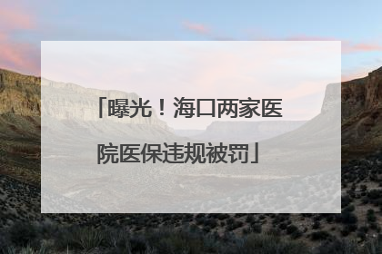 曝光！海口两家医院医保违规被罚