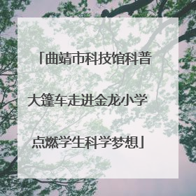 曲靖市科技馆科普大篷车走进金龙小学点燃学生科学梦想