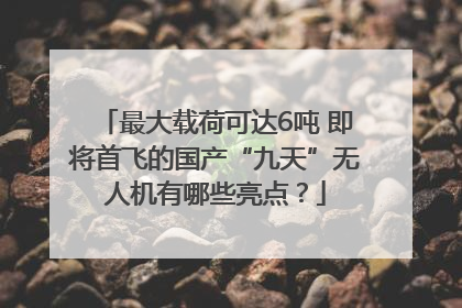 最大载荷可达6吨 即将首飞的国产“九天”无人机有哪些亮点？