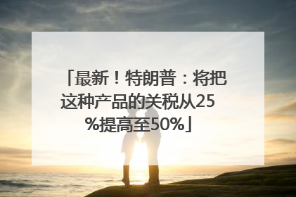 最新！特朗普：将把这种产品的关税从25%提高至50%