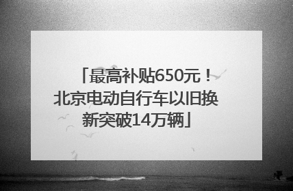 最高补贴650元！北京电动自行车以旧换新突破14万辆