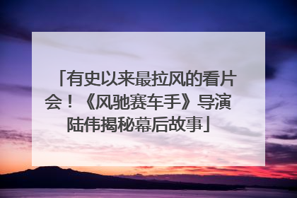 有史以来最拉风的看片会！《风驰赛车手》导演陆伟揭秘幕后故事