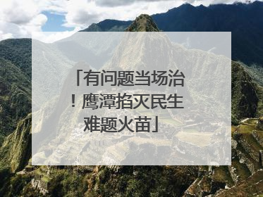 有问题当场治！鹰潭掐灭民生难题火苗