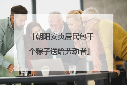 朝阳安贞居民包千个粽子送给劳动者