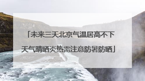 未来三天北京气温居高不下 天气晴晒炎热需注意防暑防晒