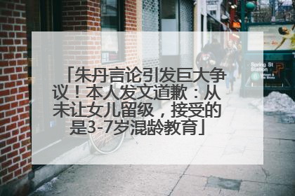 朱丹言论引发巨大争议！本人发文道歉：从未让女儿留级，接受的是3-7岁混龄教育