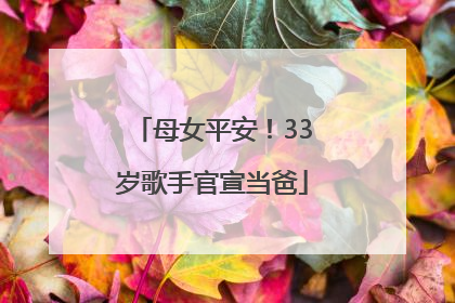 母女平安！33岁歌手官宣当爸