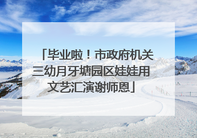 毕业啦！市政府机关三幼月牙塘园区娃娃用文艺汇演谢师恩