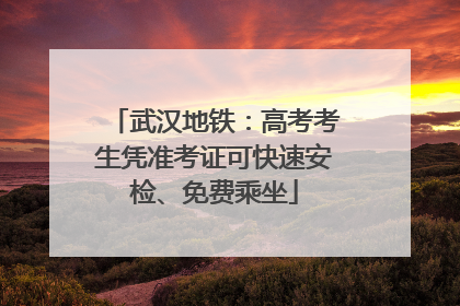 武汉地铁：高考考生凭准考证可快速安检、免费乘坐