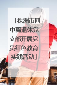 株洲市四中离退休党支部开展党员红色教育实践活动
