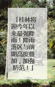 桂林将迎今年以来最强降雨！降雨落区与前期高度叠加，加强防范！
