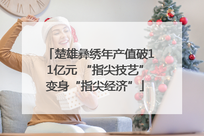 楚雄彝绣年产值破11亿元 “指尖技艺”变身“指尖经济”