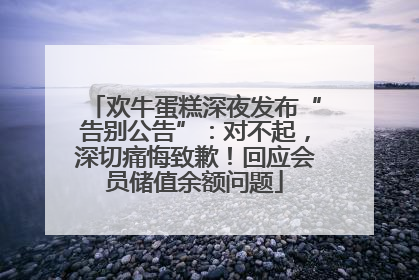 欢牛蛋糕深夜发布“告别公告”：对不起，深切痛悔致歉！回应会员储值余额问题