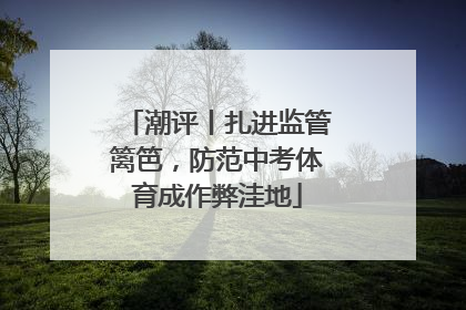 潮评丨扎进监管篱笆，防范中考体育成作弊洼地