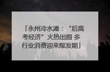 永州冷水滩：“后高考经济”火热出圈 多行业消费迎来爆发期