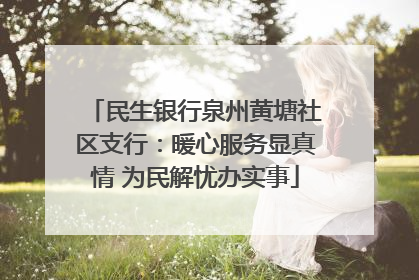 民生银行泉州黄塘社区支行：暖心服务显真情 为民解忧办实事