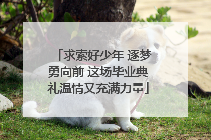 求索好少年 逐梦勇向前 这场毕业典礼温情又充满力量