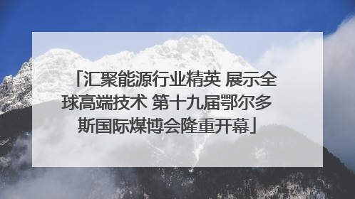 汇聚能源行业精英 展示全球高端技术 第十九届鄂尔多斯国际煤博会隆重开幕