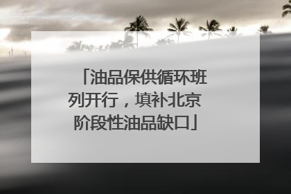 油品保供循环班列开行，填补北京阶段性油品缺口