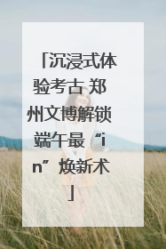 沉浸式体验考古 郑州文博解锁端午最“in”焕新术
