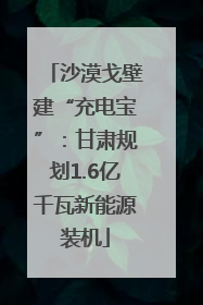 沙漠戈壁建“充电宝”：甘肃规划1.6亿千瓦新能源装机