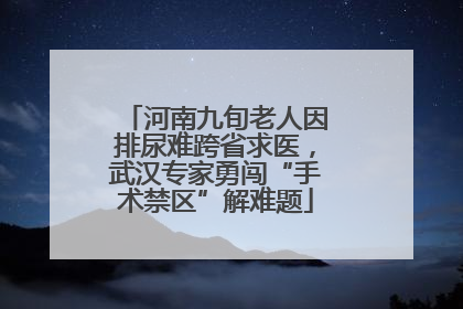 河南九旬老人因排尿难跨省求医，武汉专家勇闯“手术禁区”解难题