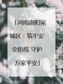 河南南阳宛城区：筑牢安全防线 守护万家平安