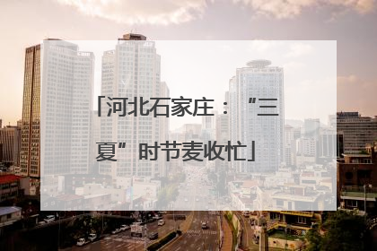 河北石家庄：“三夏”时节麦收忙