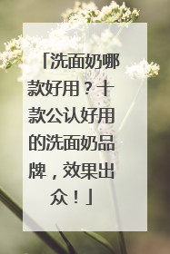 洗面奶哪款好用？十款公认好用的洗面奶品牌，效果出众！