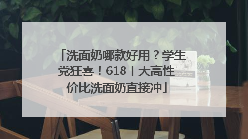 洗面奶哪款好用？学生党狂喜！618十大高性价比洗面奶直接冲