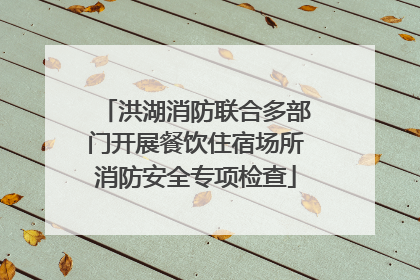 洪湖消防联合多部门开展餐饮住宿场所消防安全专项检查