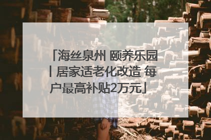 海丝泉州 颐养乐园丨居家适老化改造 每户最高补贴2万元