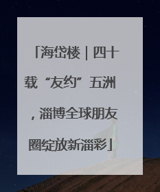 海岱楼｜四十载“友约”五洲，淄博全球朋友圈绽放新淄彩