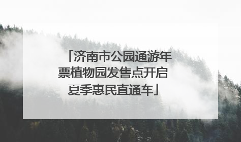 济南市公园通游年票植物园发售点开启夏季惠民直通车