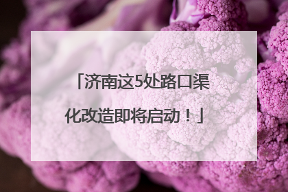 济南这5处路口渠化改造即将启动！
