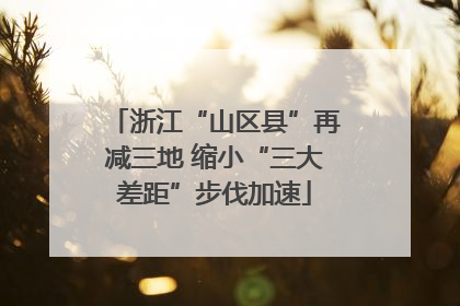 浙江“山区县”再减三地 缩小“三大差距”步伐加速