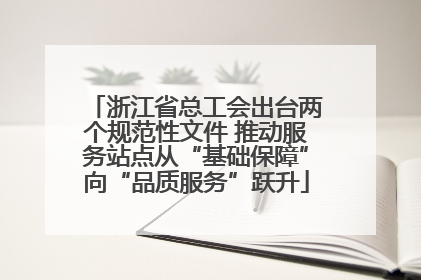 浙江省总工会出台两个规范性文件 推动服务站点从“基础保障”向“品质服务”跃升
