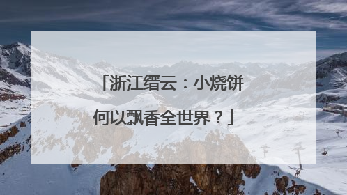 浙江缙云：小烧饼何以飘香全世界？