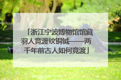 浙江宁波博物馆馆藏羽人竞渡纹铜钺——两千年前古人如何竞渡
