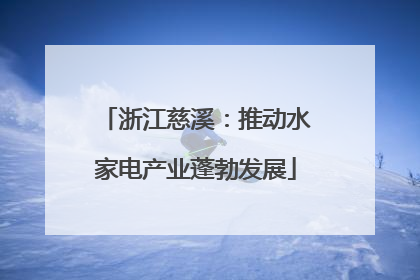 浙江慈溪：推动水家电产业蓬勃发展