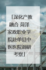深化产教融合 菏泽家政职业学院赴单县中医医院调研考察