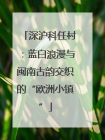 深沪科任村：蓝白浪漫与闽南古韵交织的“欧洲小镇”