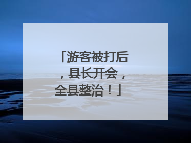 游客被打后，县长开会，全县整治！