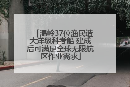 温岭37位渔民造大洋级科考船 建成后可满足全球无限航区作业需求